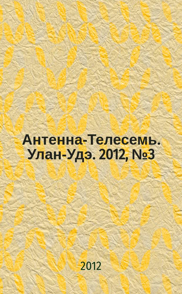 Антенна-Телесемь. Улан-Удэ. 2012, № 3 (317)
