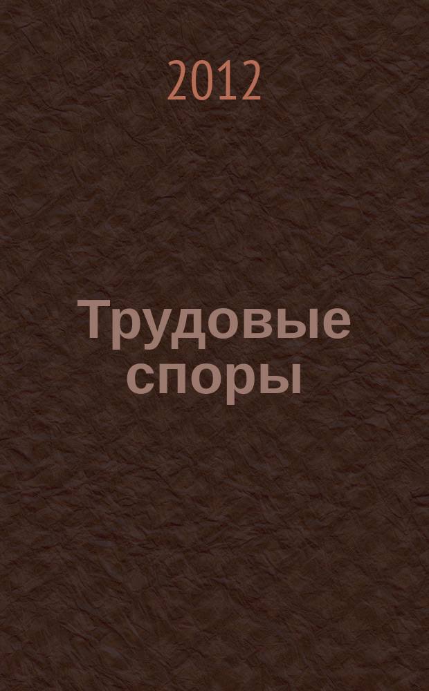 Трудовые споры : Т. С. Ежемес. журн. изд. дома "Арбирт. практика". 2012, № 2 (86)