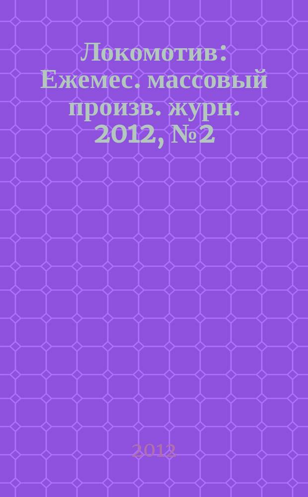 Локомотив : Ежемес. массовый произв. журн. 2012, № 2 (662)
