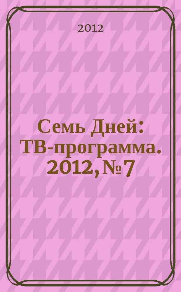Семь Дней : ТВ-программа. 2012, № 7