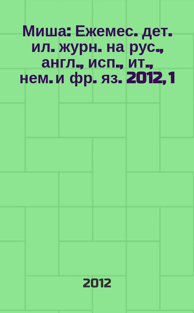 Миша : Ежемес. дет. ил. журн. на рус., англ., исп., ит., нем. и фр. яз. 2012, 1