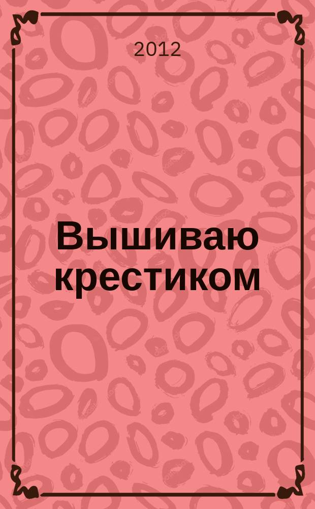 Вышиваю крестиком : лучший друг рукодельницы !. 2012, № 3 (91)