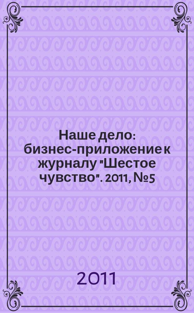Наше дело : бизнес-приложение к журналу "Шестое чувство". 2011, № 5 (7)
