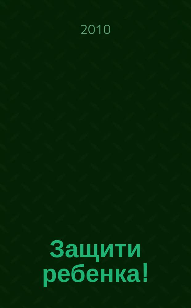 Защити ребенка ! : конвенция ООН о правах ребенка - наш приоритет ежеквартальное издание. 2010, № 2