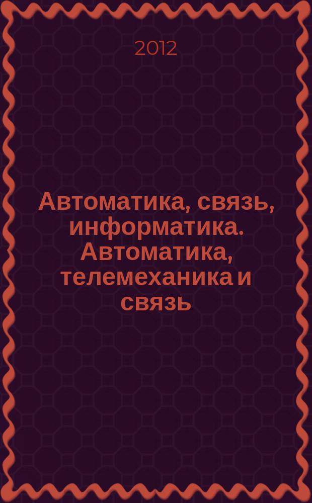 Автоматика, связь, информатика. Автоматика, телемеханика и связь : Науч.-попул. произв.-техн. журн. Орган М-ва путей сообщ. Рос. Федерации. 2012, 2