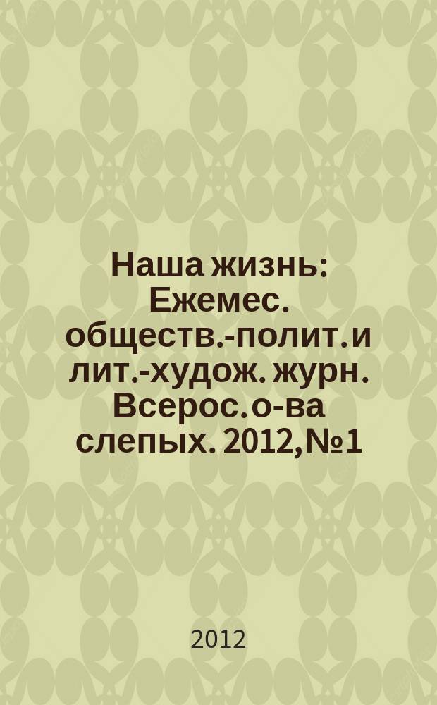 Наша жизнь : Ежемес. обществ.-полит. и лит.-худож. журн. Всерос. о-ва слепых. 2012, № 1