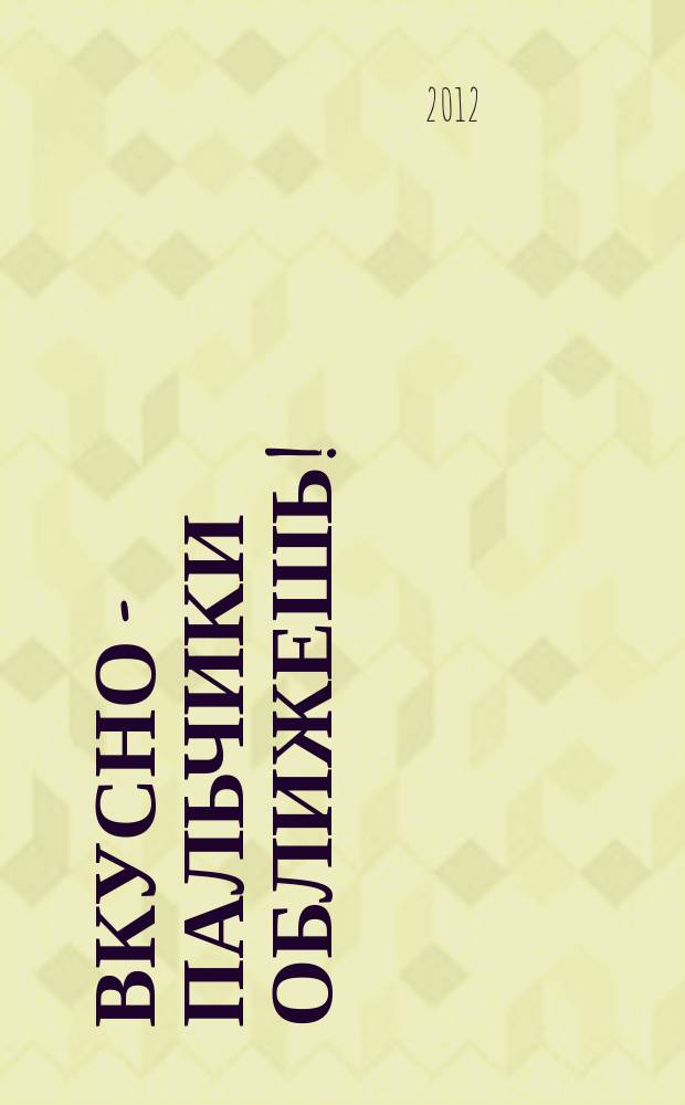 Вкусно - пальчики оближешь ! : легко, быстро, а главное... журнал. 2012, № 1