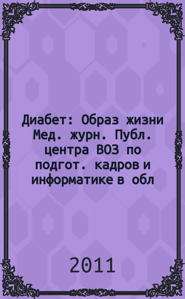 Диабет : Образ жизни Мед. журн. Публ. центра ВОЗ по подгот. кадров и информатике в обл. диабета. (Центр. ин-т усоверш. врачей, Москва. СССР) и Центра ВОЗ по диабету (Междунар. Диабетол. центр. Миннеаполис, США) в сотрудничестве с ВОЗ. 2011, 6