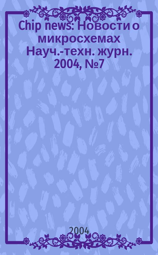 Chip news : Новости о микросхемах Науч.-техн. журн. 2004, № 7 (90)