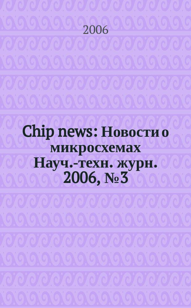 Chip news : Новости о микросхемах Науч.-техн. журн. 2006, № 3 (106)