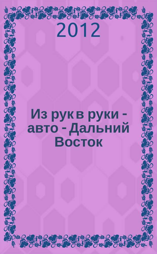 Из рук в руки - авто - Дальний Восток : еженедельник фотообъявлений. 2012, № 3 (685)