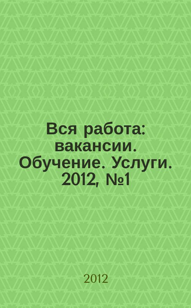 Вся работа : вакансии. Обучение. Услуги. 2012, № 1 (227)