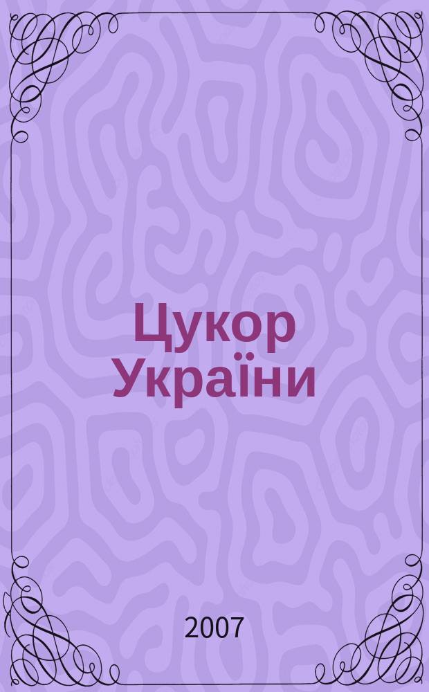 Цукор Укра&iuml;ни : Наук.-практ. галузевий журн. 2007, № 4 (53)