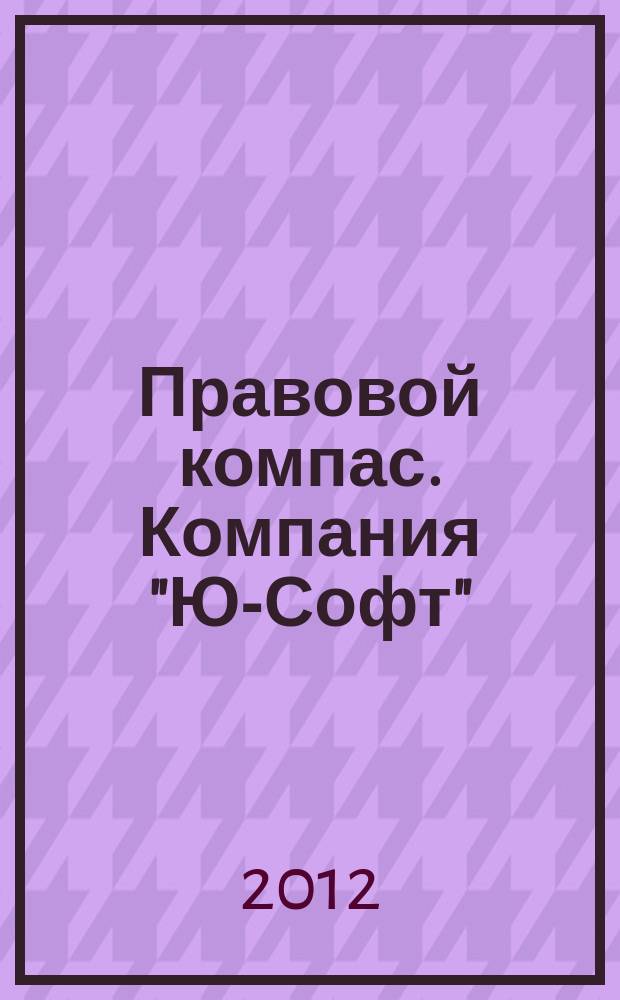 Правовой компас. Компания "Ю-Софт" : журнал Компании "Ю-Софт". 2012, № 4 (22)