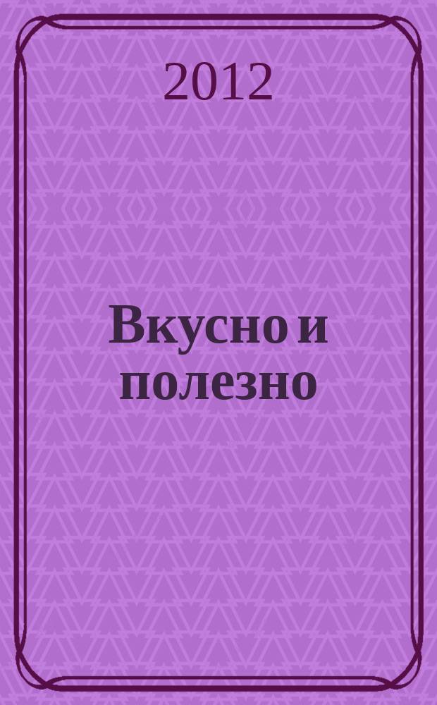 Вкусно и полезно : Кулинар. прил. к журн. "Домаш. очаг. Good housekeeping". 2012, март (44)