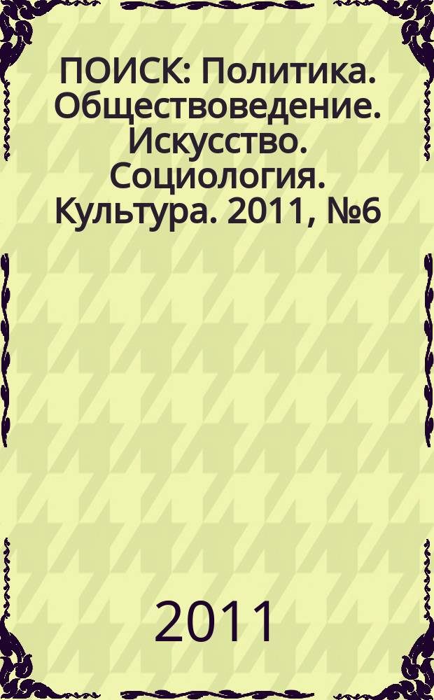 ПОИСК : Политика. Обществоведение. Искусство. Социология. Культура. 2011, № 6 (35)
