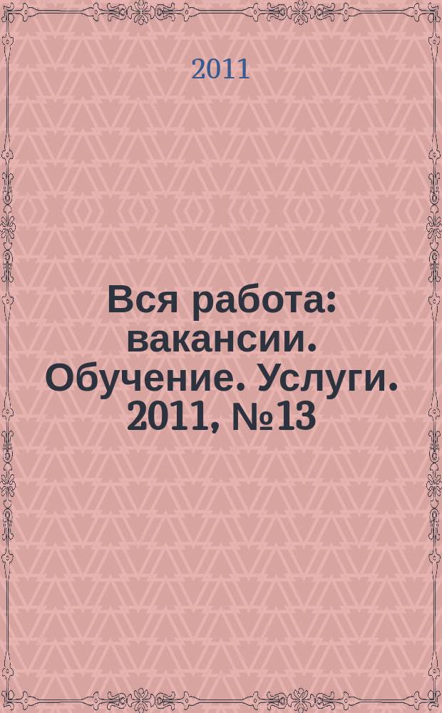 Вся работа : вакансии. Обучение. Услуги. 2011, № 13 (188)