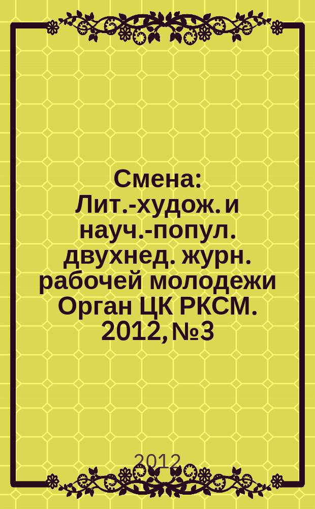 Смена : Лит.-худож. и науч.-попул. двухнед. журн. рабочей молодежи Орган ЦК РКСМ. 2012, № 3