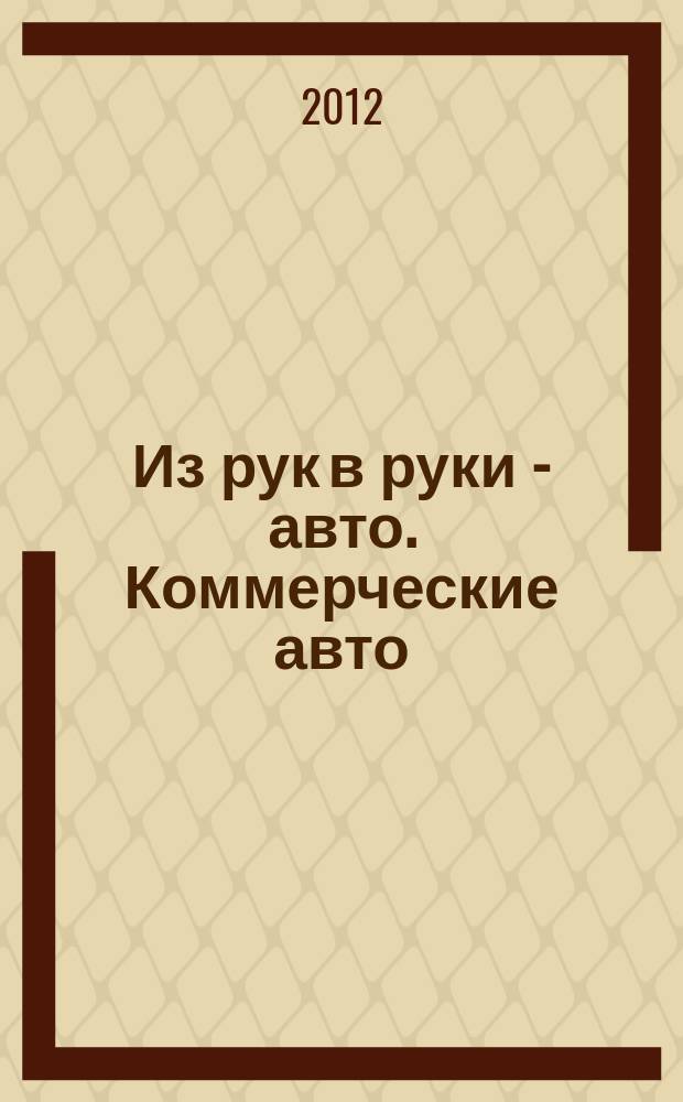 Из рук в руки - авто. Коммерческие авто : еженедельник фотообъявлений. 2012, № 7 (772)
