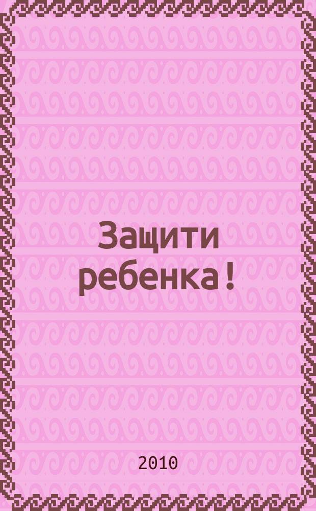 Защити ребенка ! : конвенция ООН о правах ребенка - наш приоритет ежеквартальное издание. 2010, № 1 (сент.)