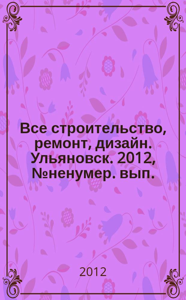Все строительство, ремонт, дизайн. Ульяновск. 2012, № ненумер. вып.