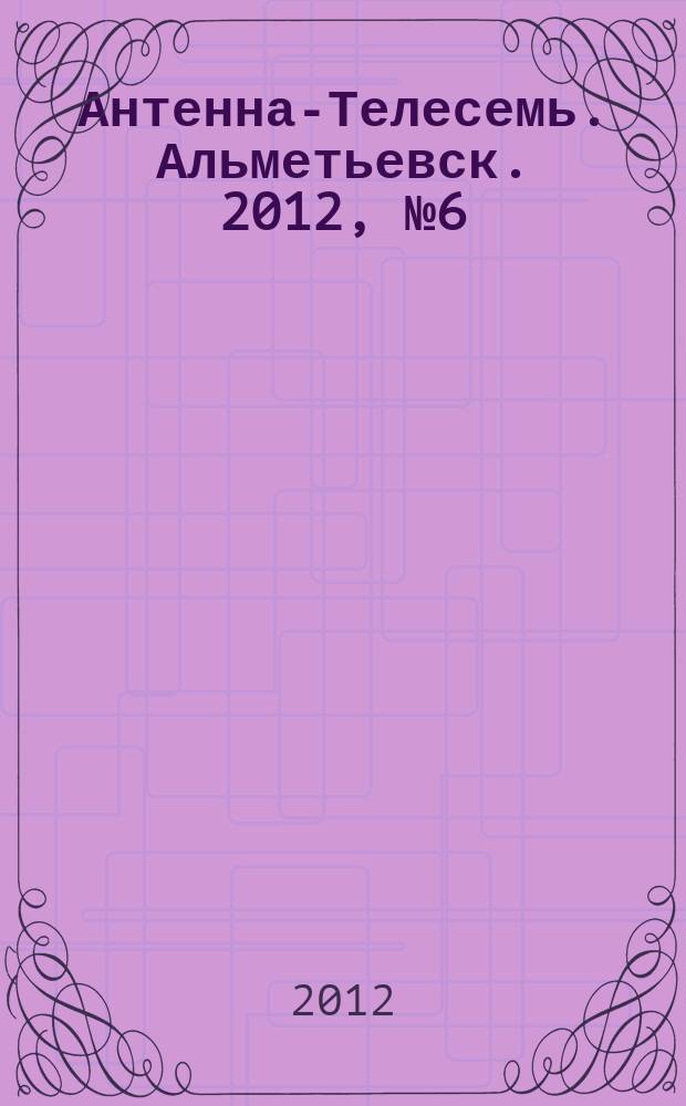 Антенна-Телесемь. Альметьевск. 2012, № 6 (438)