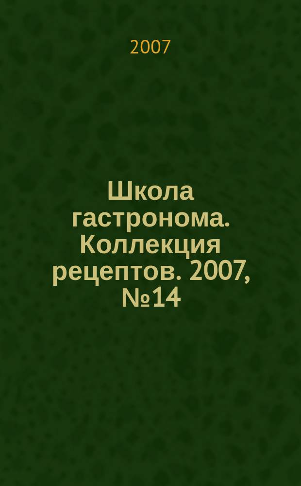 Школа гастронома. Коллекция рецептов. 2007, № 14 (22)