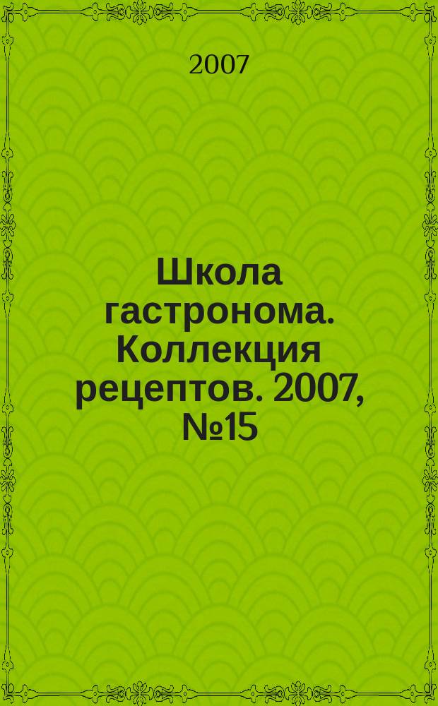 Школа гастронома. Коллекция рецептов. 2007, № 15 (23)