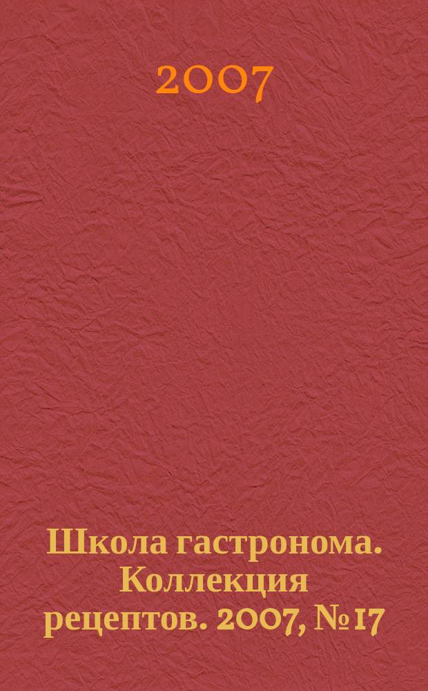Школа гастронома. Коллекция рецептов. 2007, № 17 (25)