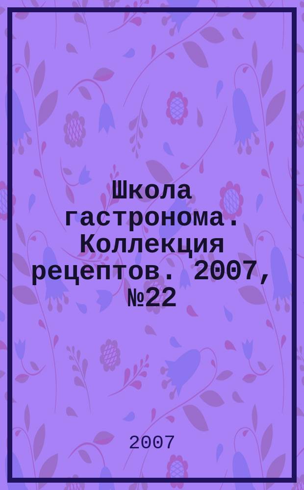 Школа гастронома. Коллекция рецептов. 2007, № 22 (30)