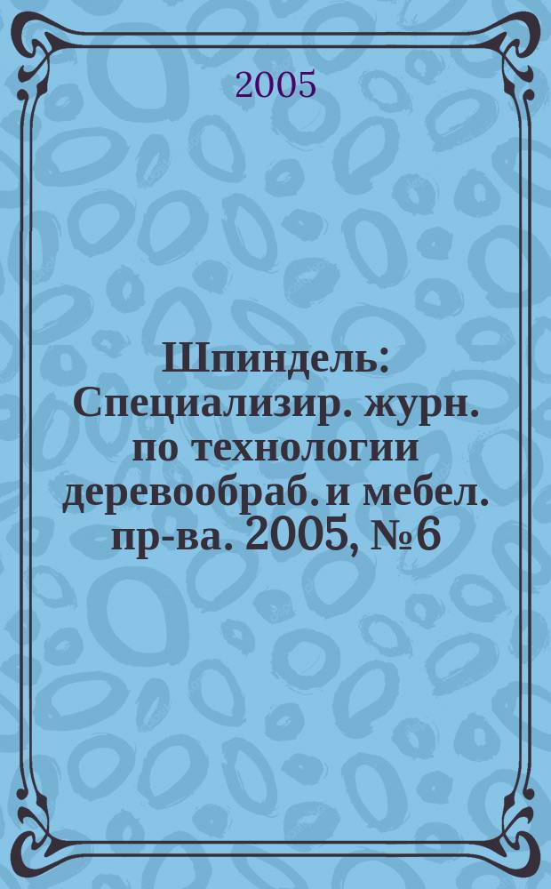 Шпиндель : Специализир. журн. по технологии деревообраб. и мебел. пр-ва. 2005, № 6 (23)