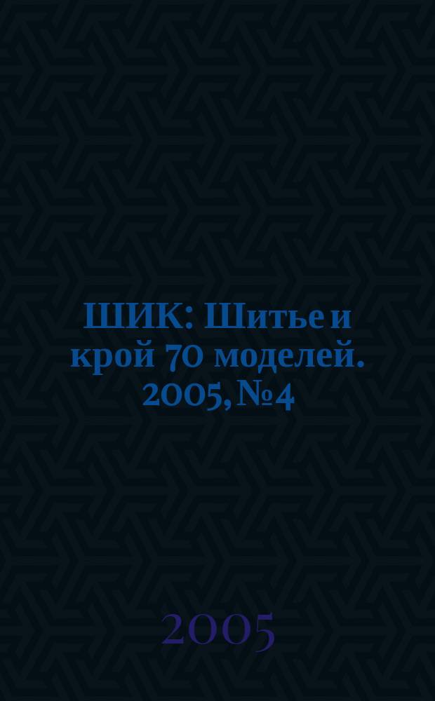 ШИК : Шитье и крой 70 моделей. 2005, № 4