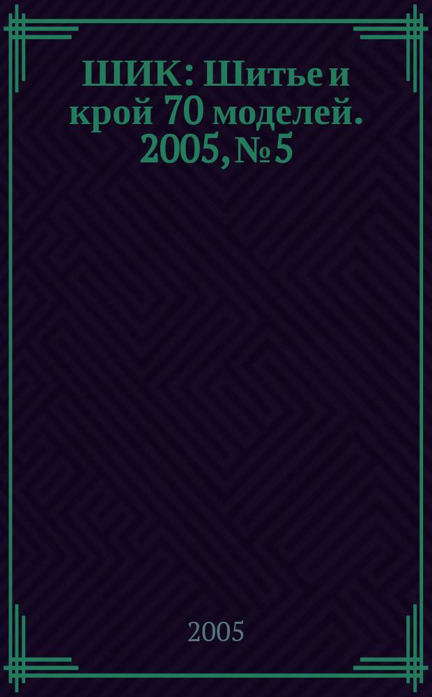 ШИК : Шитье и крой 70 моделей. 2005, № 5
