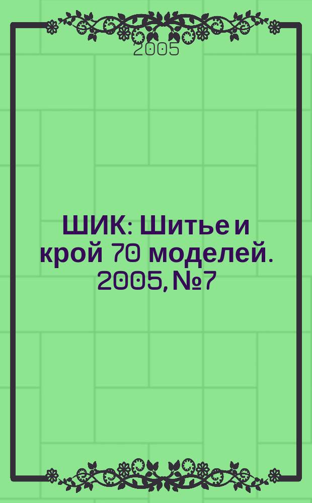 ШИК : Шитье и крой 70 моделей. 2005, № 7