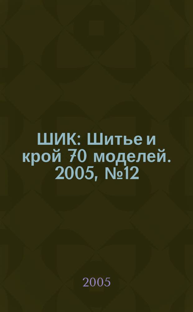 ШИК : Шитье и крой 70 моделей. 2005, № 12