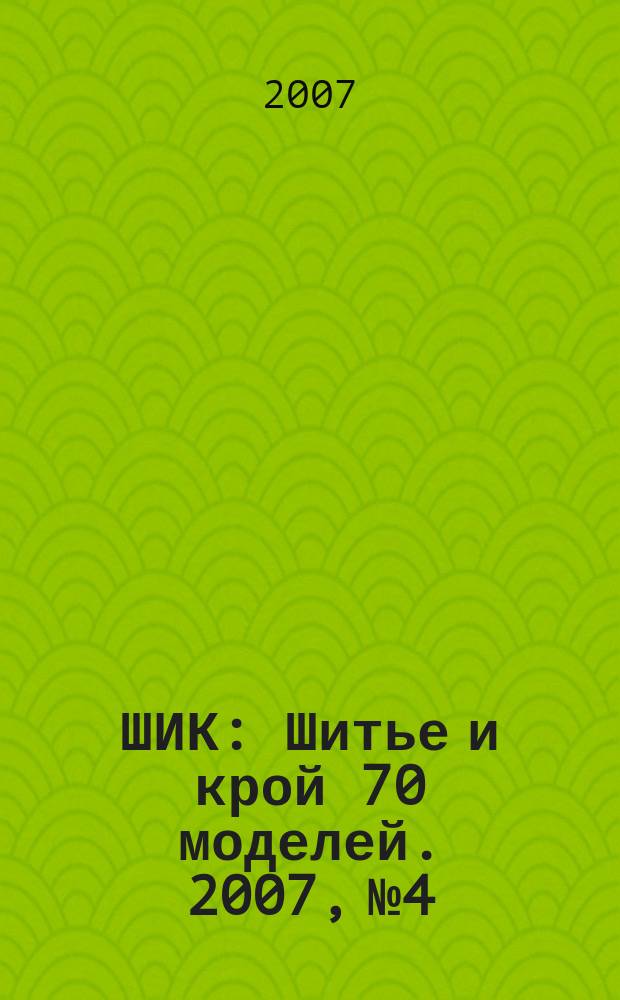 ШИК : Шитье и крой 70 моделей. 2007, № 4