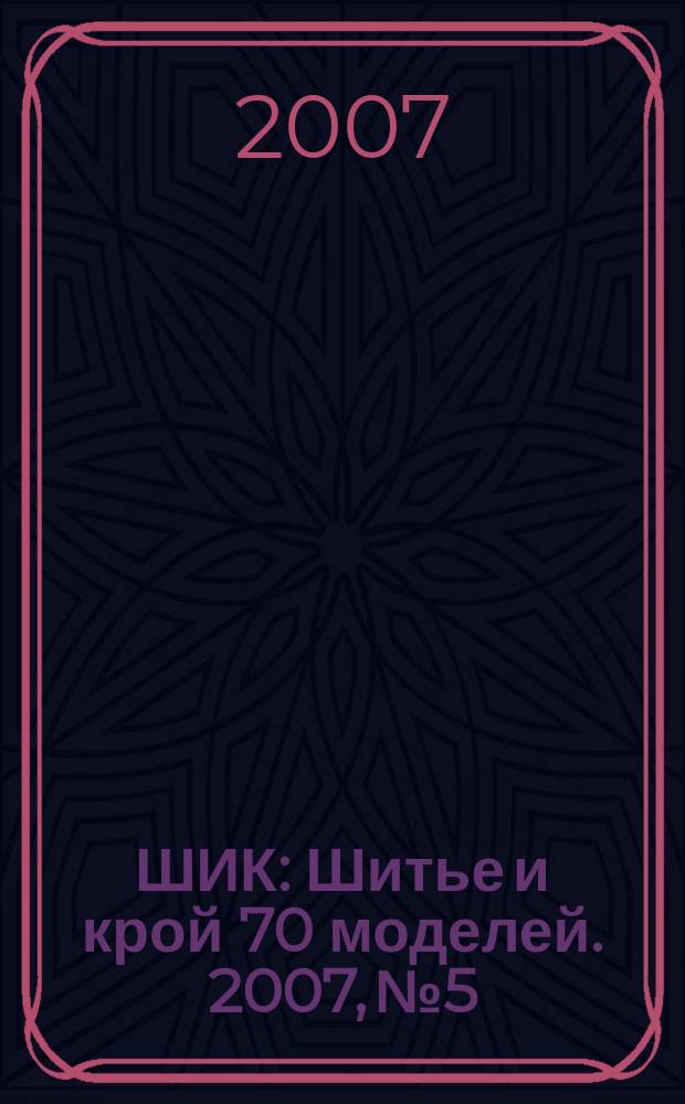 ШИК : Шитье и крой 70 моделей. 2007, № 5