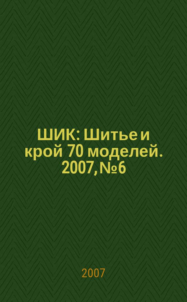 ШИК : Шитье и крой 70 моделей. 2007, № 6