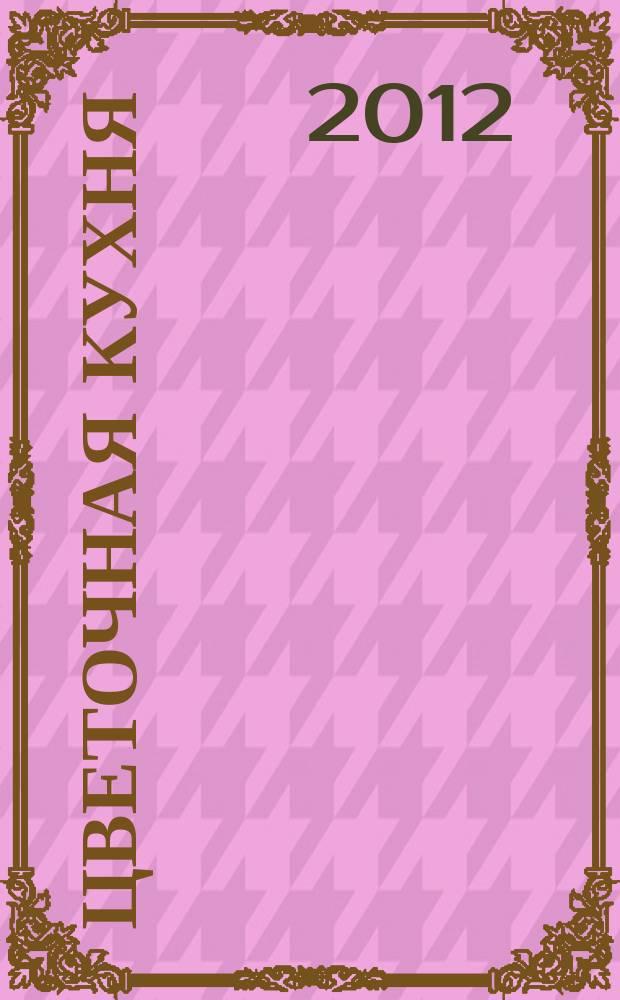 Цветочная кухня : озеленение балконов, лоджий и окон журнал. 2012, № 1