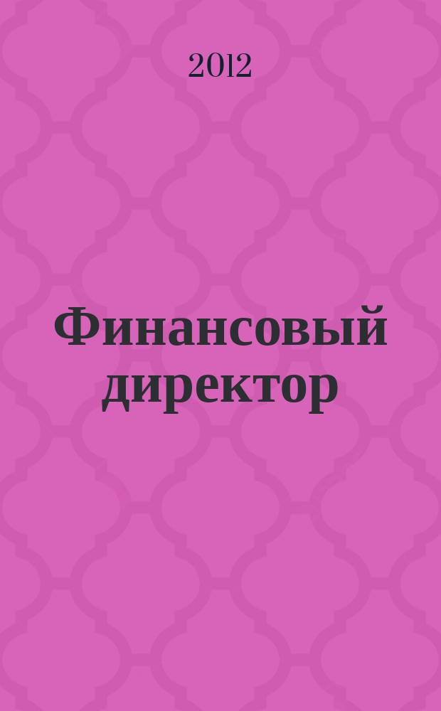 Финансовый директор : Практ. журн. по упр. финансами предприятия. 2012, № 3 (114)