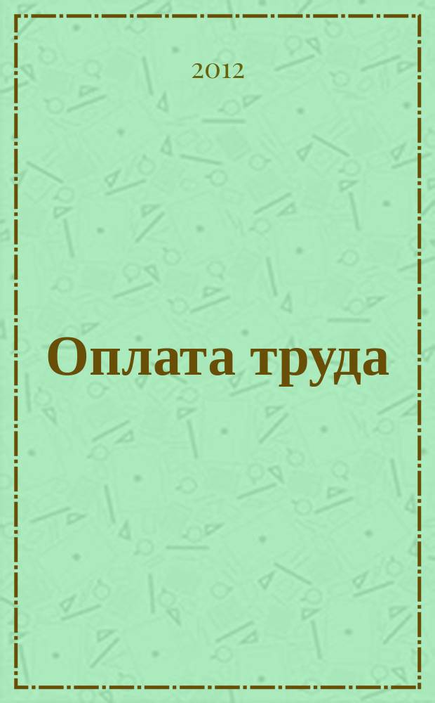 Оплата труда: бухгалтерский учет и налогообложение : журнал приложение к журналу "Актуальные вопросы бухгалтерского учета и налогообложения". 2012, № 3