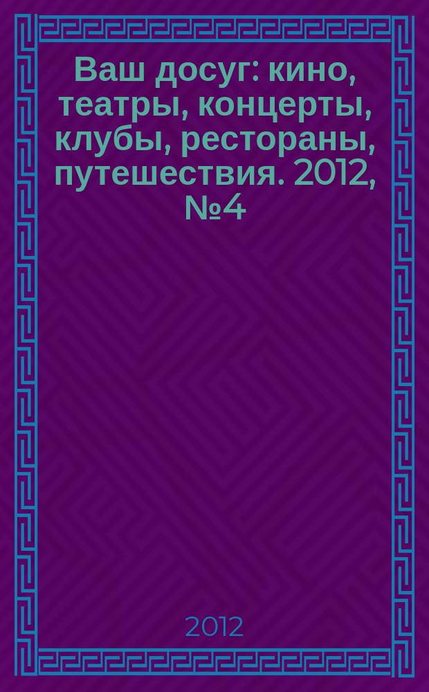 Ваш досуг : кино, театры, концерты, клубы, рестораны, путешествия. 2012, № 4 (766)