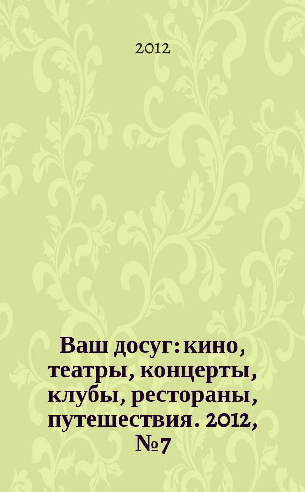 Ваш досуг : кино, театры, концерты, клубы, рестораны, путешествия. 2012, № 7 (769)