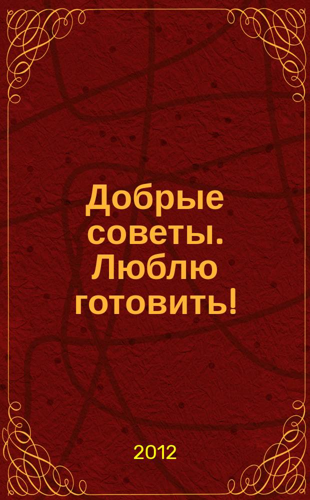 Добрые советы. Люблю готовить ! : сборник лучших рецептов. 2012, № 1 : Блюда из овощей и даров моря