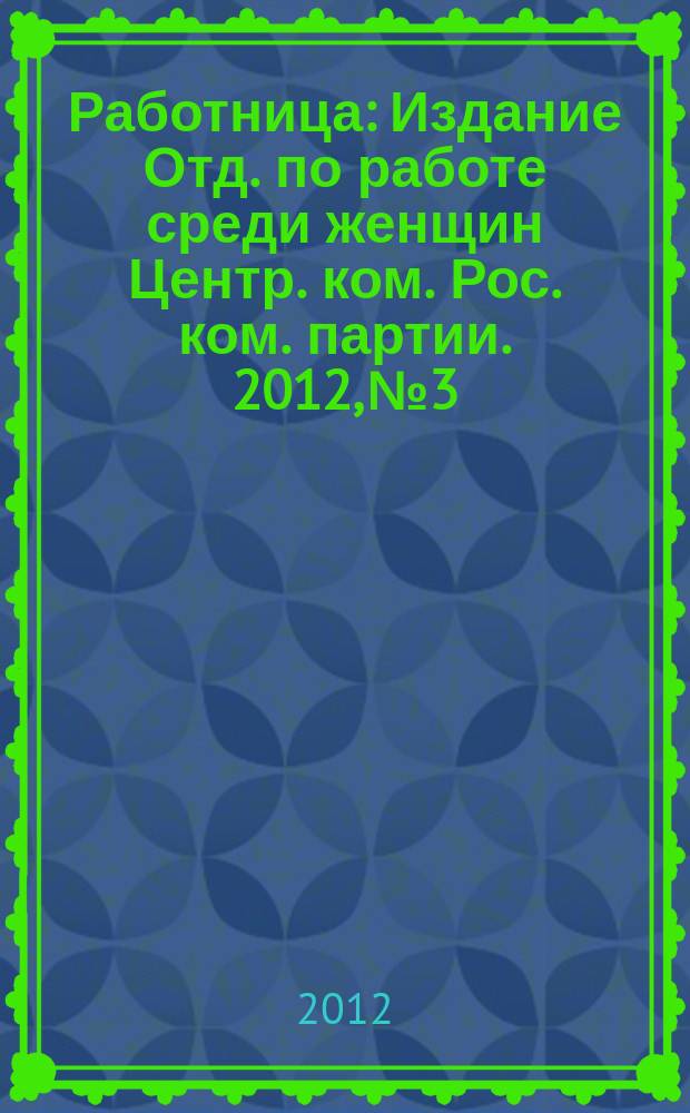 Работница : Издание Отд. по работе среди женщин Центр. ком. Рос. ком. партии. 2012, № 3