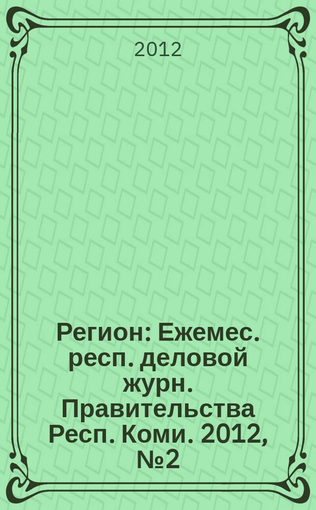 Регион : Ежемес. респ. деловой журн. Правительства Респ. Коми. 2012, № 2 (177)