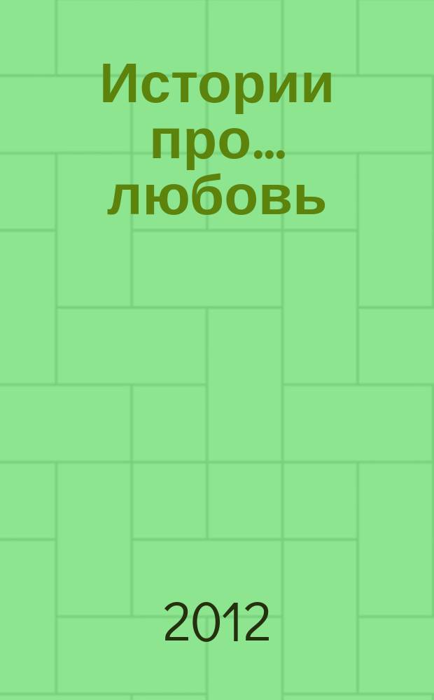 Истории про... любовь : приложение к журналу "Истории из жизни". 2012, № 2