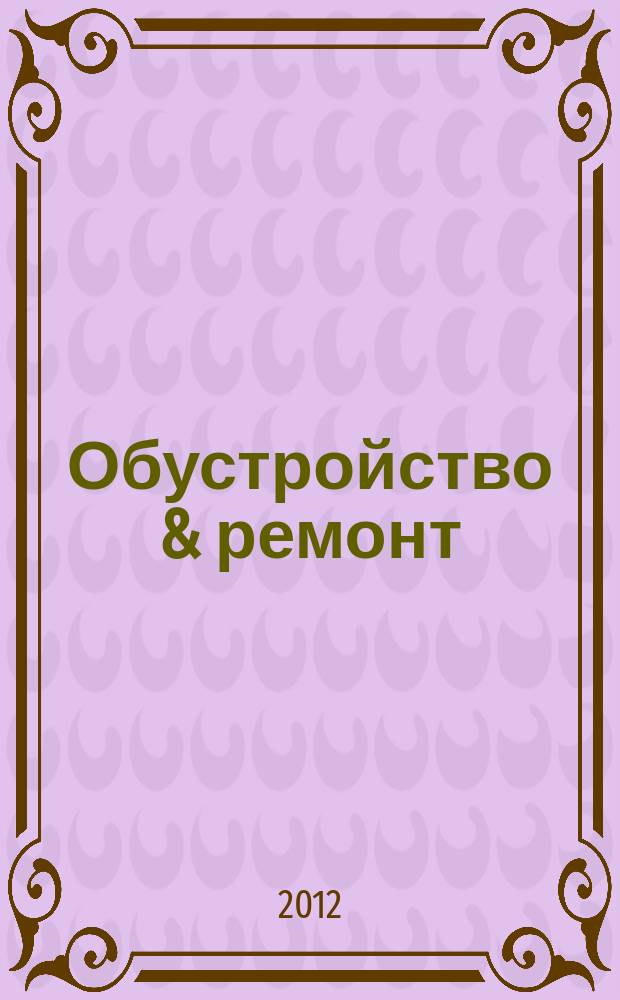 Обустройство & ремонт : еженедельный информационно-рекламный журнал. 2012, № 10 (602)