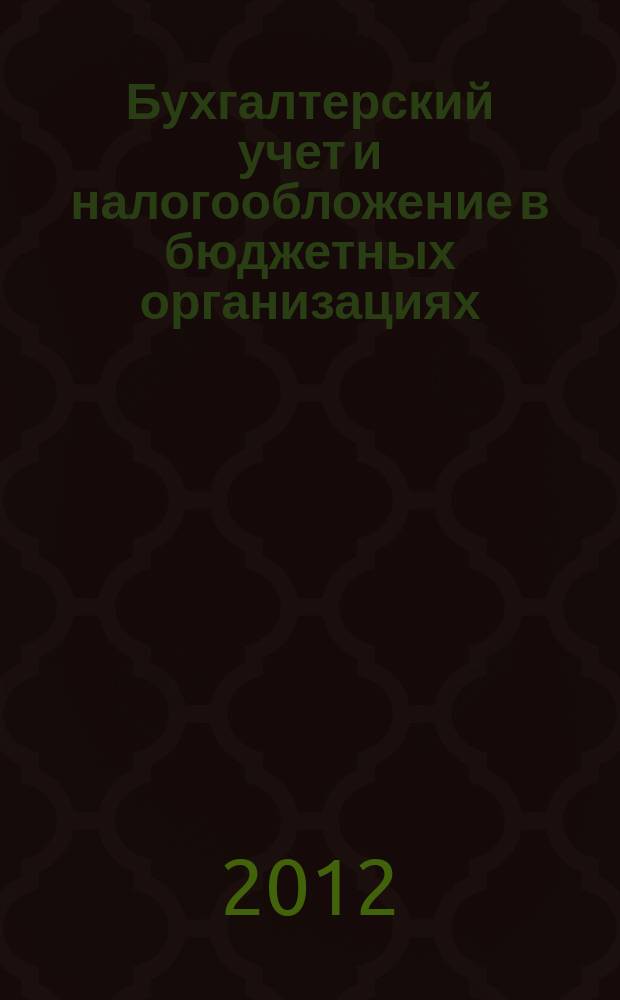 Бухгалтерский учет и налогообложение в бюджетных организациях : бухучет. Налогообложение. Финансы ежемесячный научно-практический журнал для бухгалтера. 2012, № 2