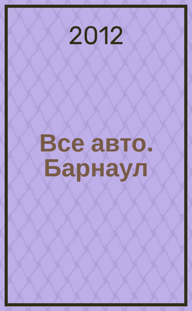 Все авто. Барнаул : рекламно-информационное издание приложение к газете "Из рук в руки". 2012, № 5 (74)